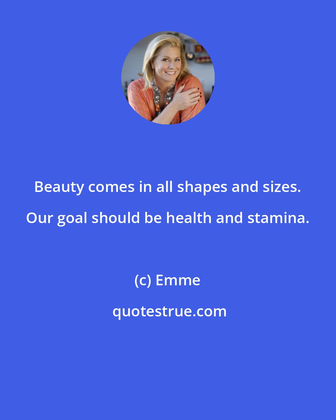 Emme: Beauty comes in all shapes and sizes. Our goal should be health and stamina.