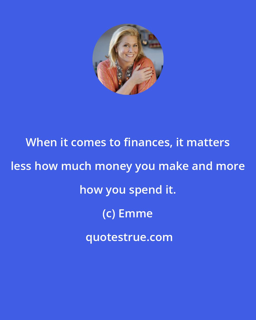 Emme: When it comes to finances, it matters less how much money you make and more how you spend it.