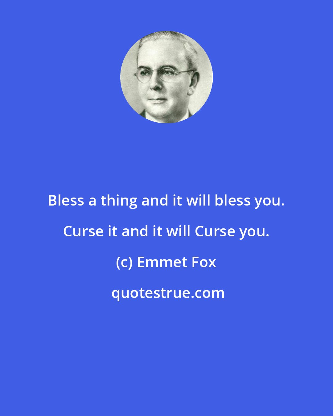 Emmet Fox: Bless a thing and it will bless you. Curse it and it will Curse you.