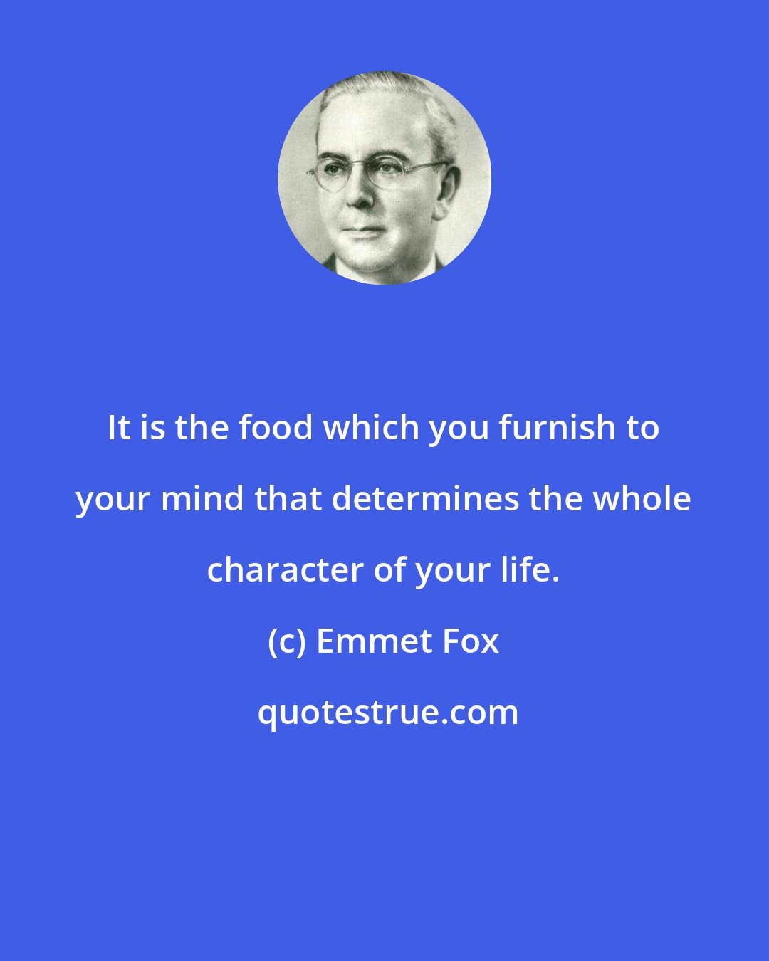 Emmet Fox: It is the food which you furnish to your mind that determines the whole character of your life.