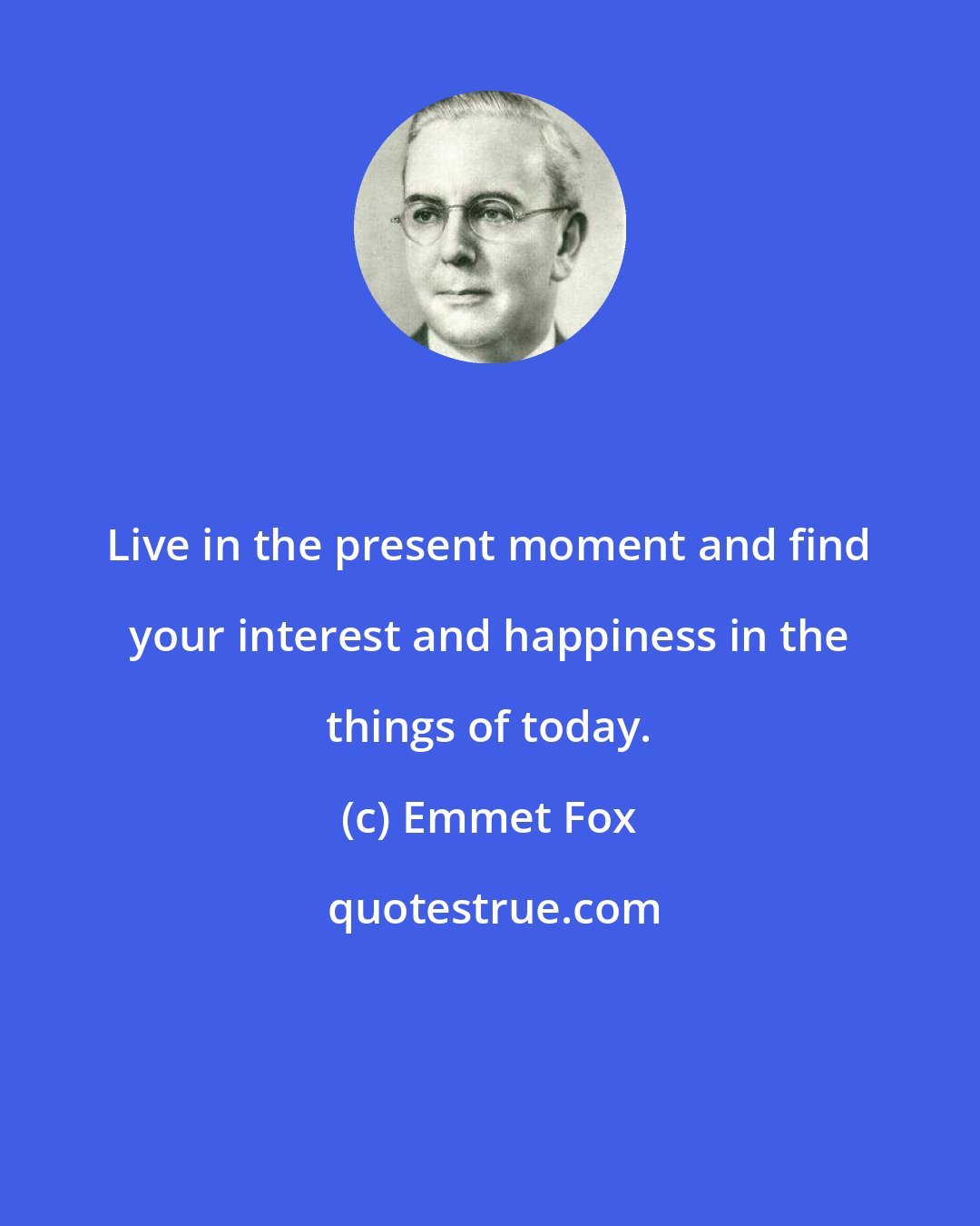 Emmet Fox: Live in the present moment and find your interest and happiness in the things of today.