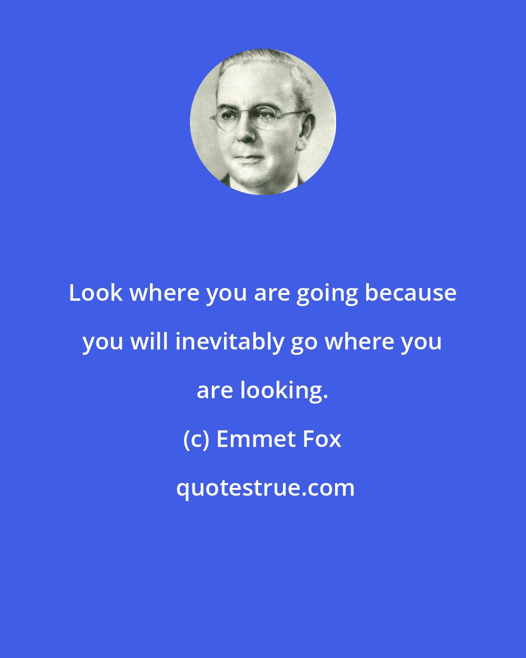 Emmet Fox: Look where you are going because you will inevitably go where you are looking.