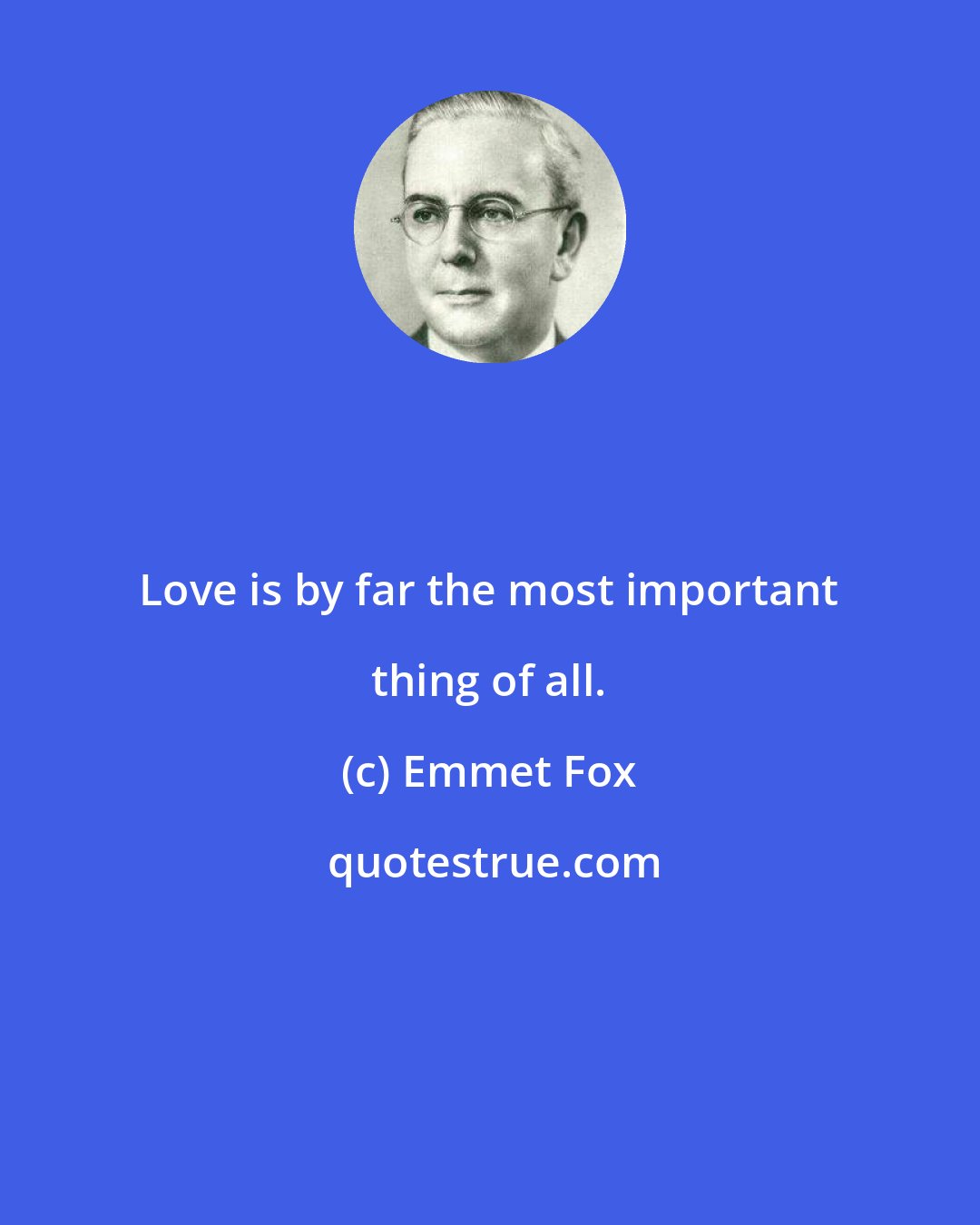 Emmet Fox: Love is by far the most important thing of all.