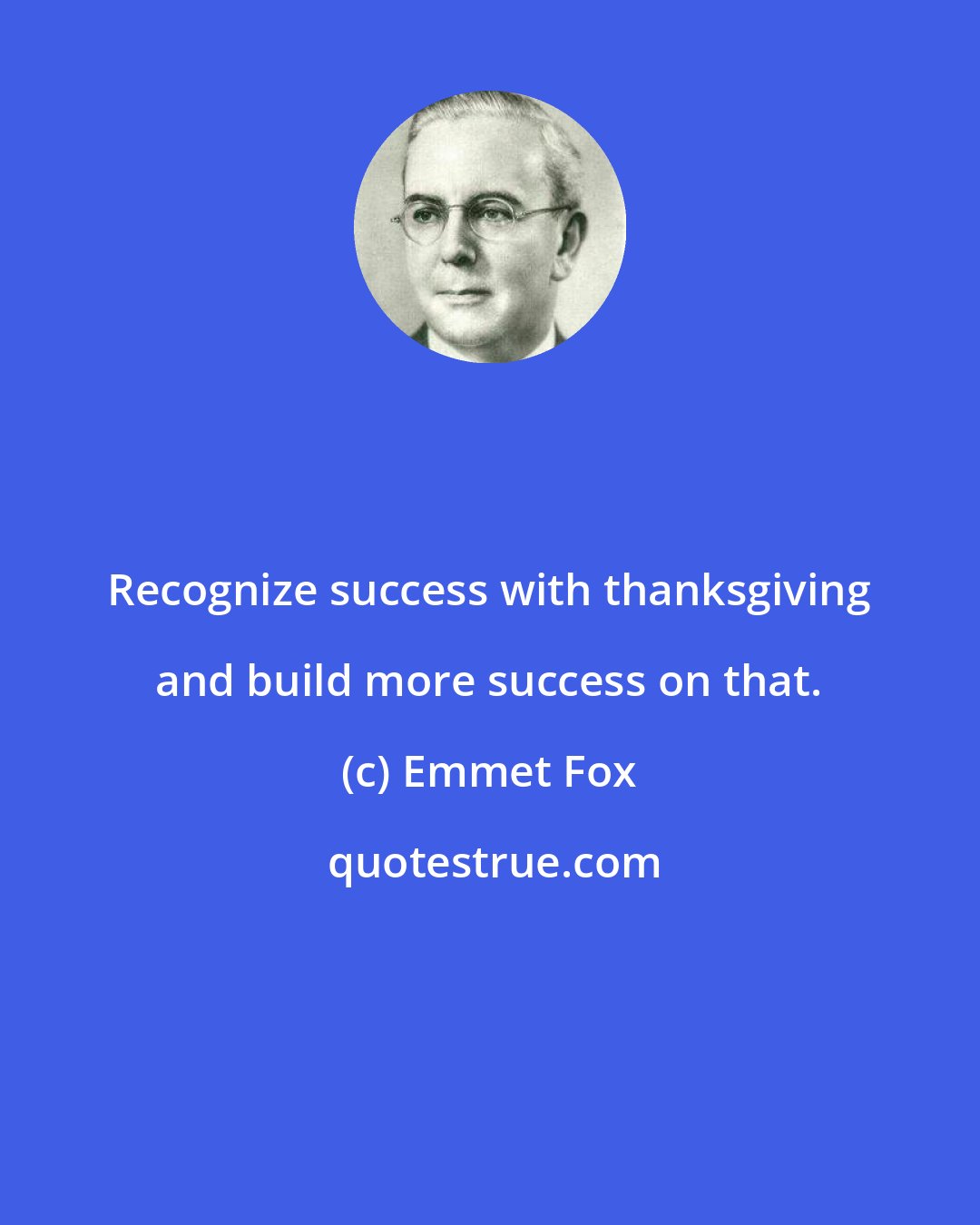 Emmet Fox: Recognize success with thanksgiving and build more success on that.