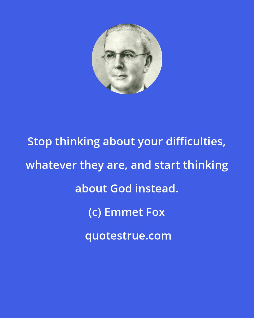 Emmet Fox: Stop thinking about your difficulties, whatever they are, and start thinking about God instead.