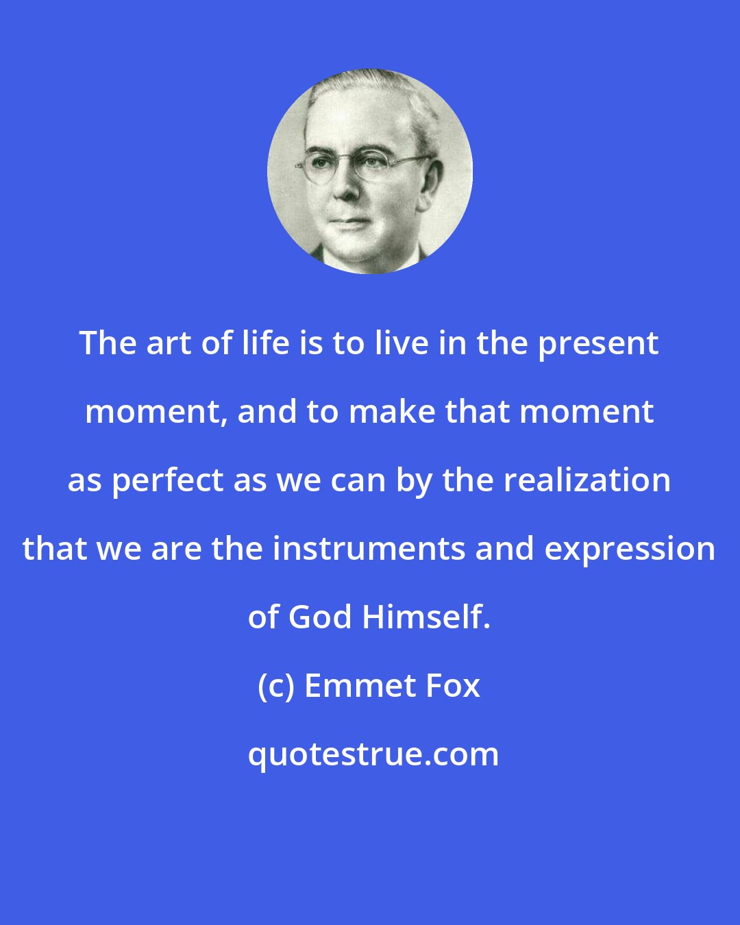 Emmet Fox: The art of life is to live in the present moment, and to make that moment as perfect as we can by the realization that we are the instruments and expression of God Himself.