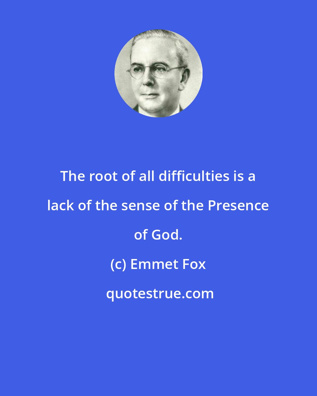 Emmet Fox: The root of all difficulties is a lack of the sense of the Presence of God.