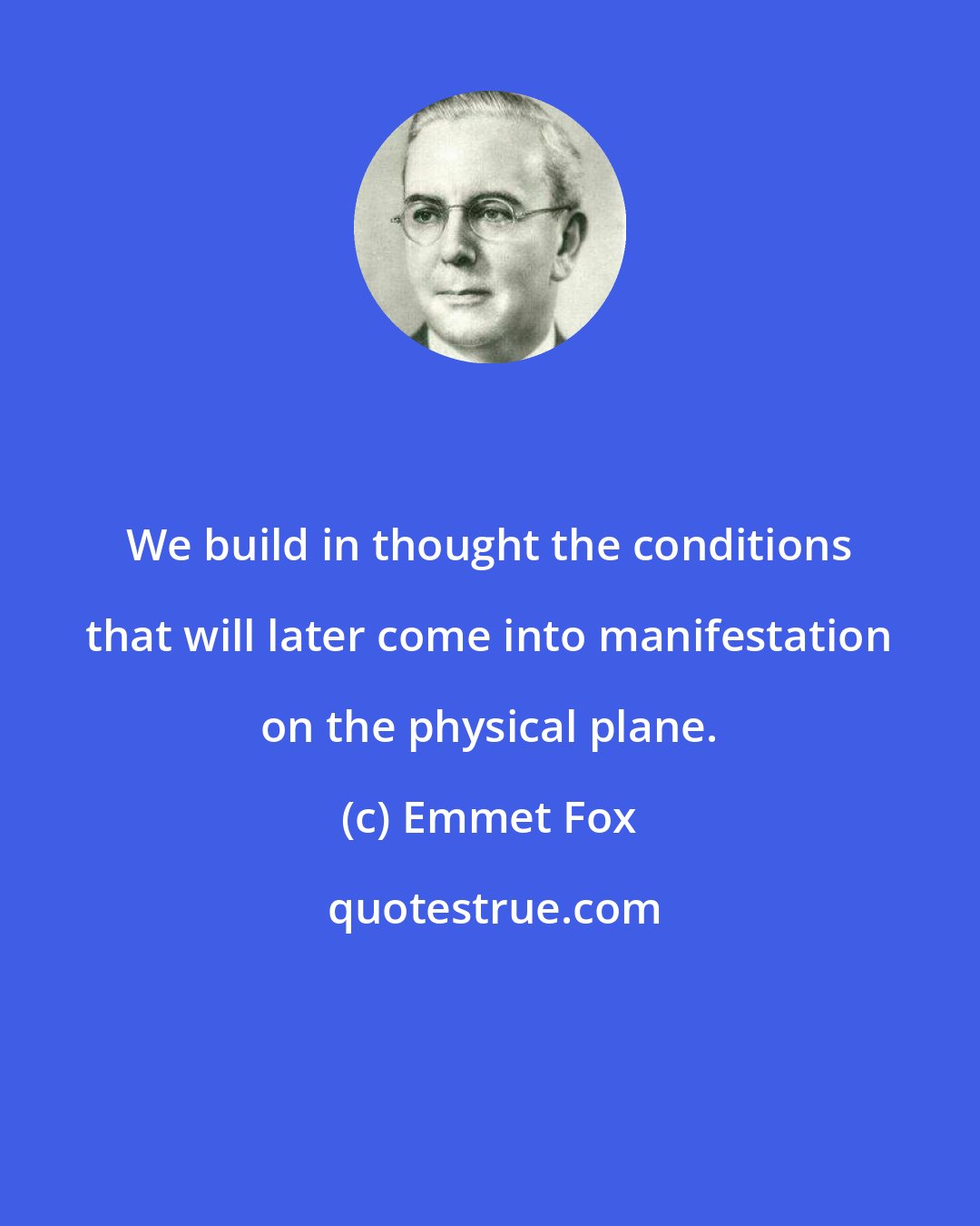 Emmet Fox: We build in thought the conditions that will later come into manifestation on the physical plane.