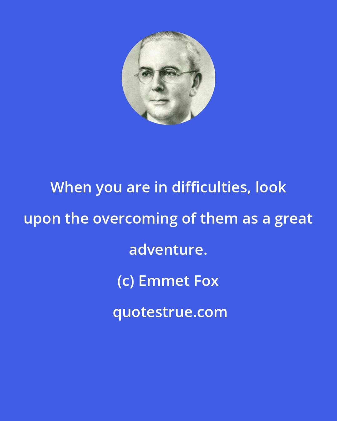 Emmet Fox: When you are in difficulties, look upon the overcoming of them as a great adventure.