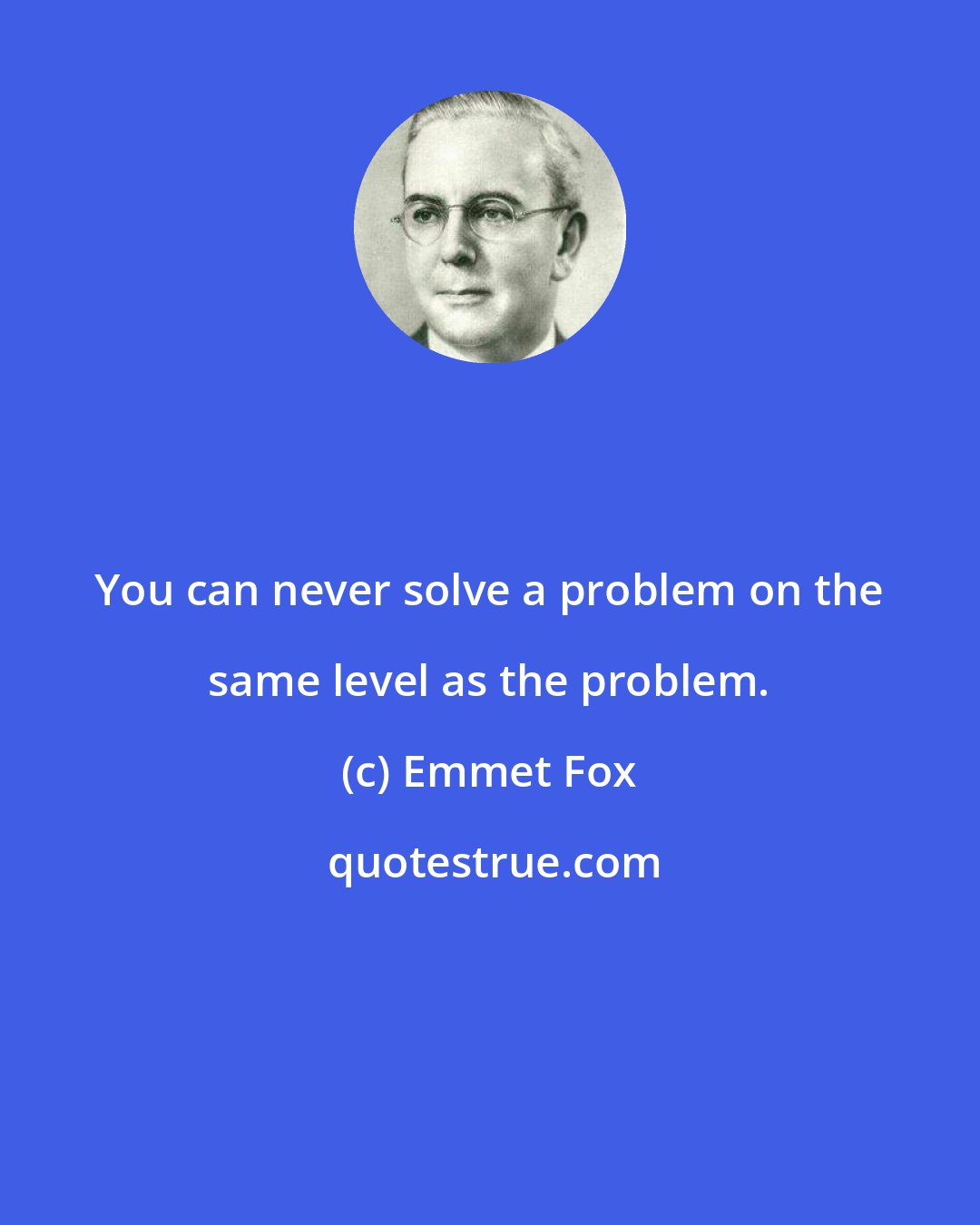 Emmet Fox: You can never solve a problem on the same level as the problem.