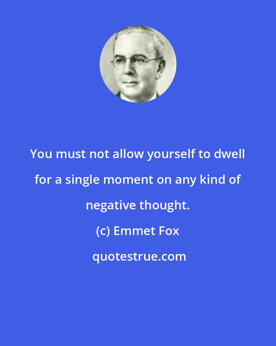 Emmet Fox: You must not allow yourself to dwell for a single moment on any kind of negative thought.