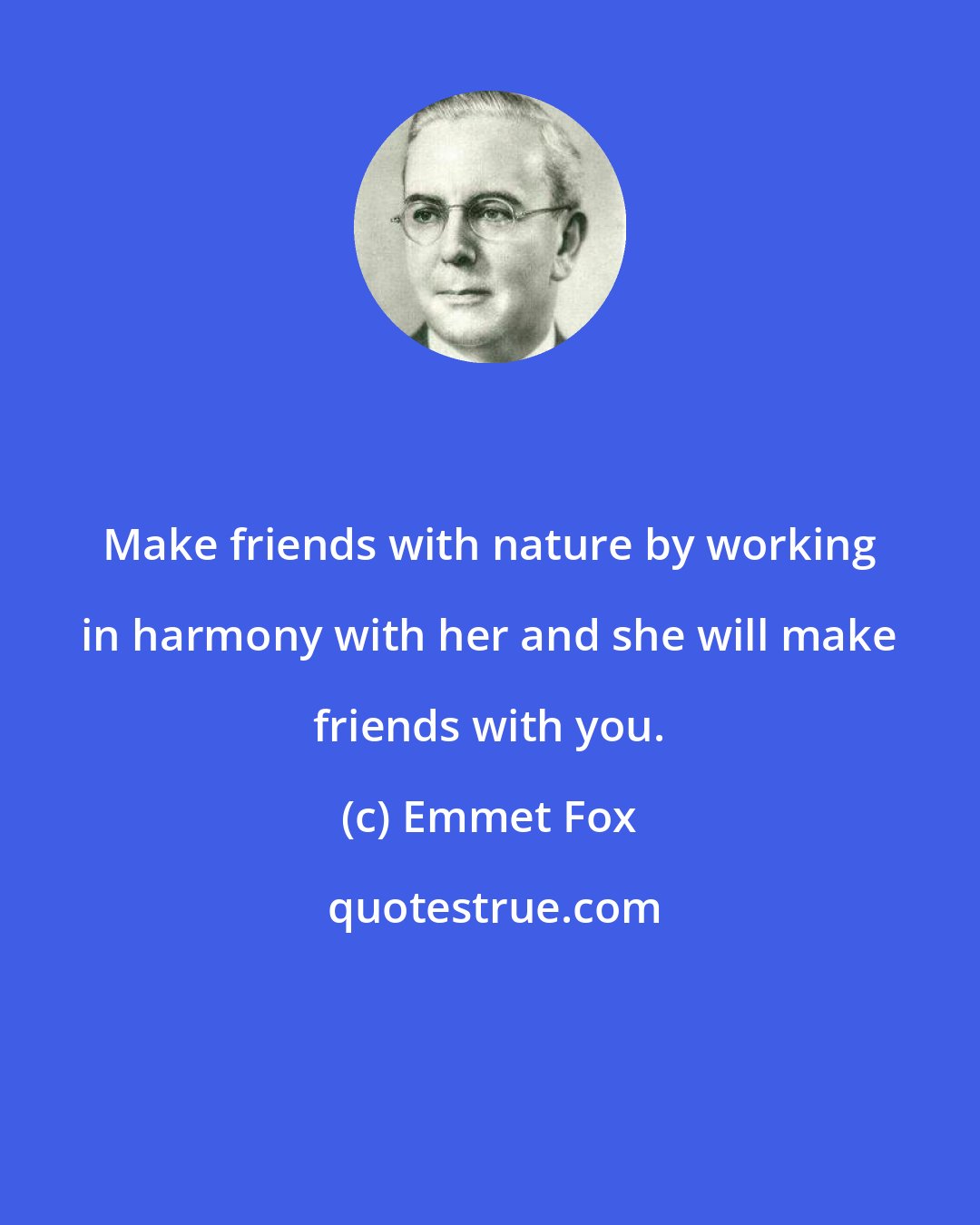 Emmet Fox: Make friends with nature by working in harmony with her and she will make friends with you.