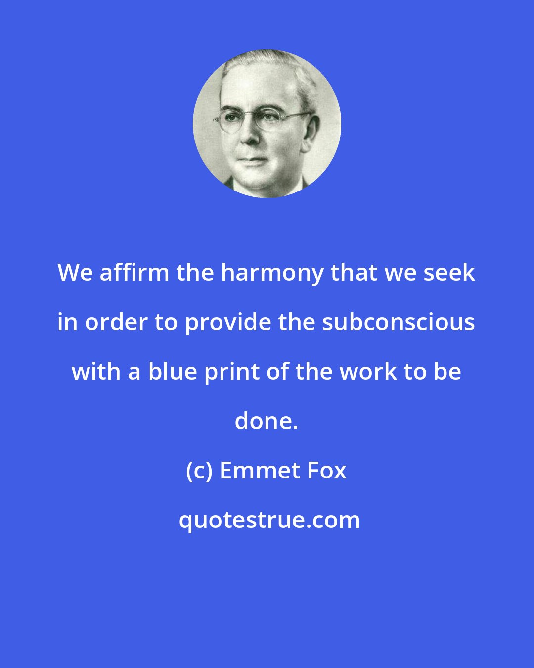 Emmet Fox: We affirm the harmony that we seek in order to provide the subconscious with a blue print of the work to be done.