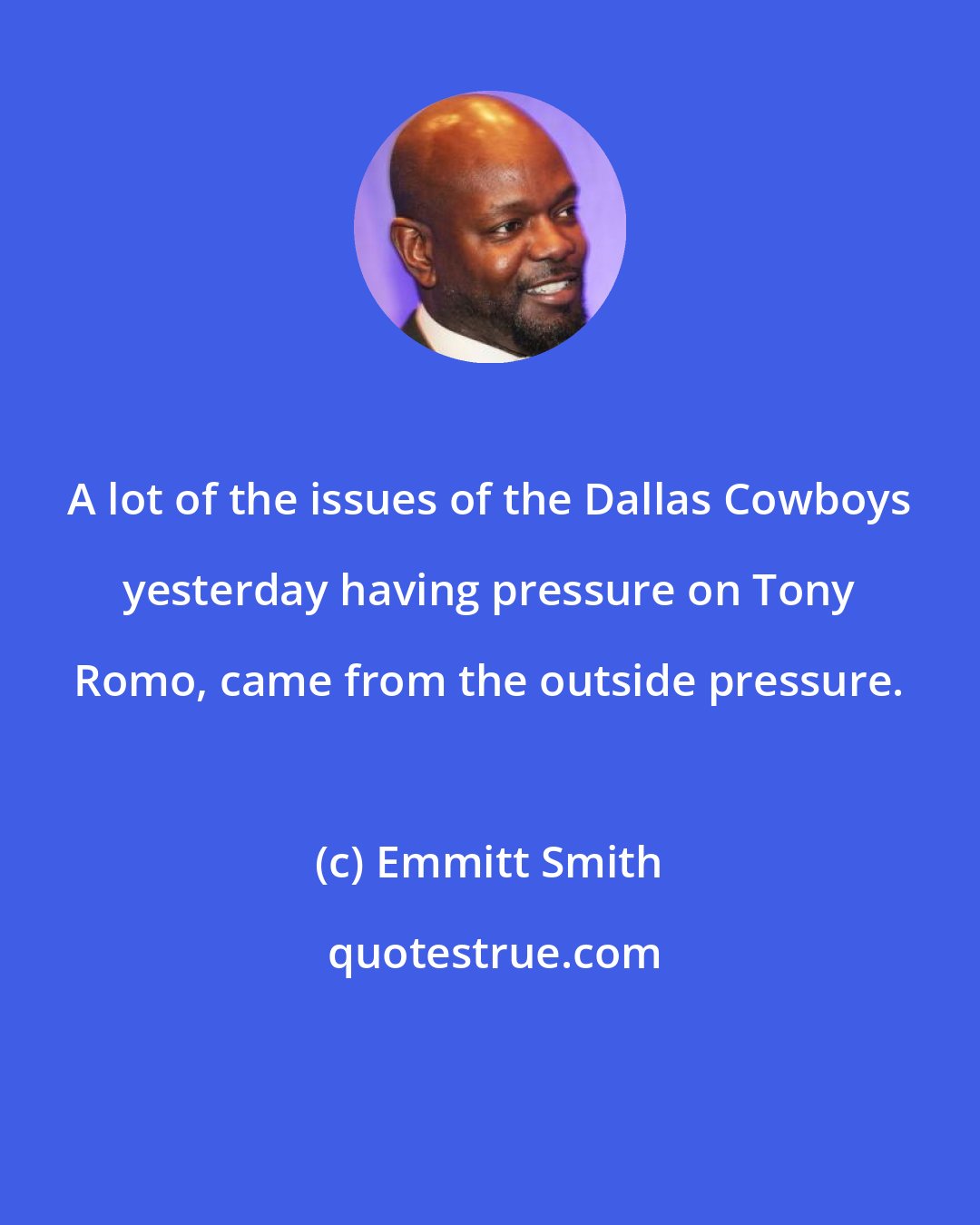 Emmitt Smith: A lot of the issues of the Dallas Cowboys yesterday having pressure on Tony Romo, came from the outside pressure.