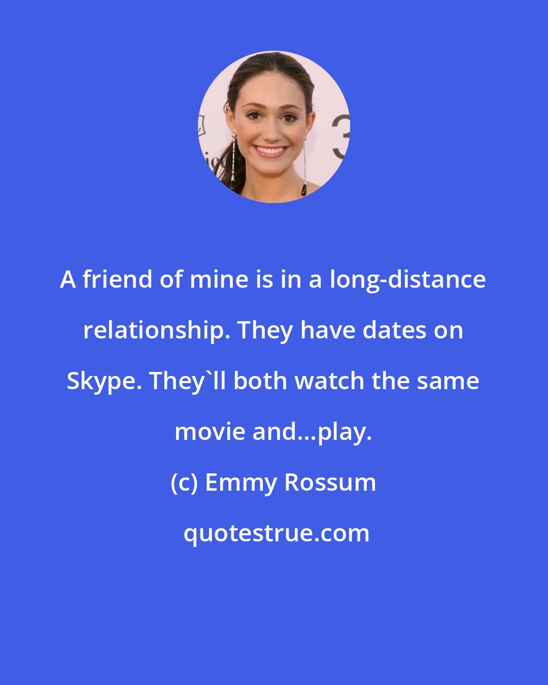 Emmy Rossum: A friend of mine is in a long-distance relationship. They have dates on Skype. They'll both watch the same movie and...play.