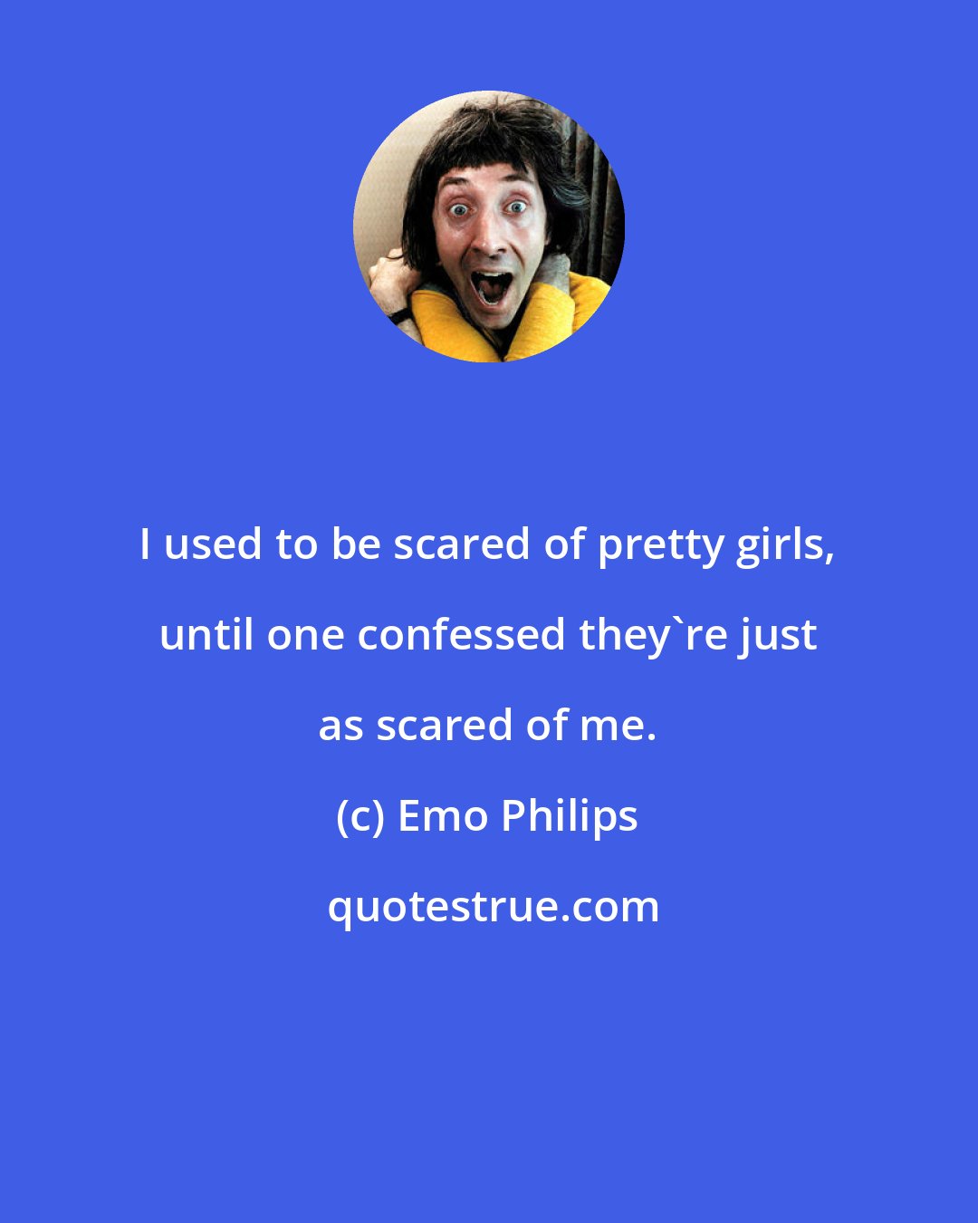 Emo Philips: I used to be scared of pretty girls, until one confessed they're just as scared of me.