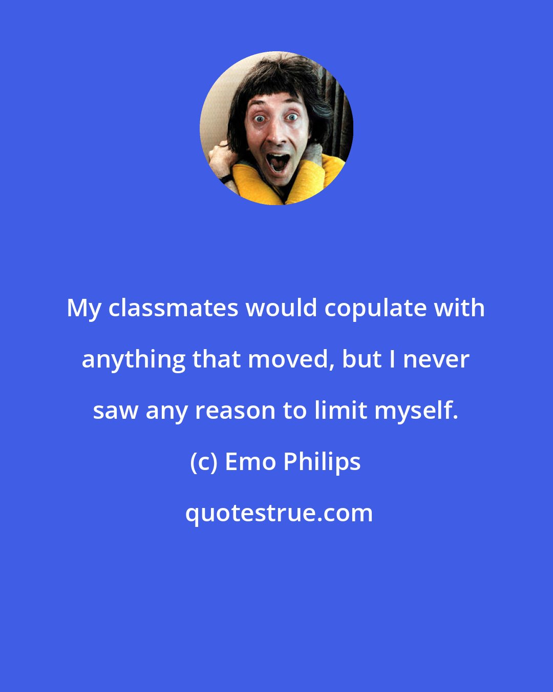 Emo Philips: My classmates would copulate with anything that moved, but I never saw any reason to limit myself.