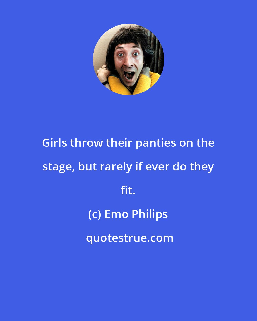 Emo Philips: Girls throw their panties on the stage, but rarely if ever do they fit.