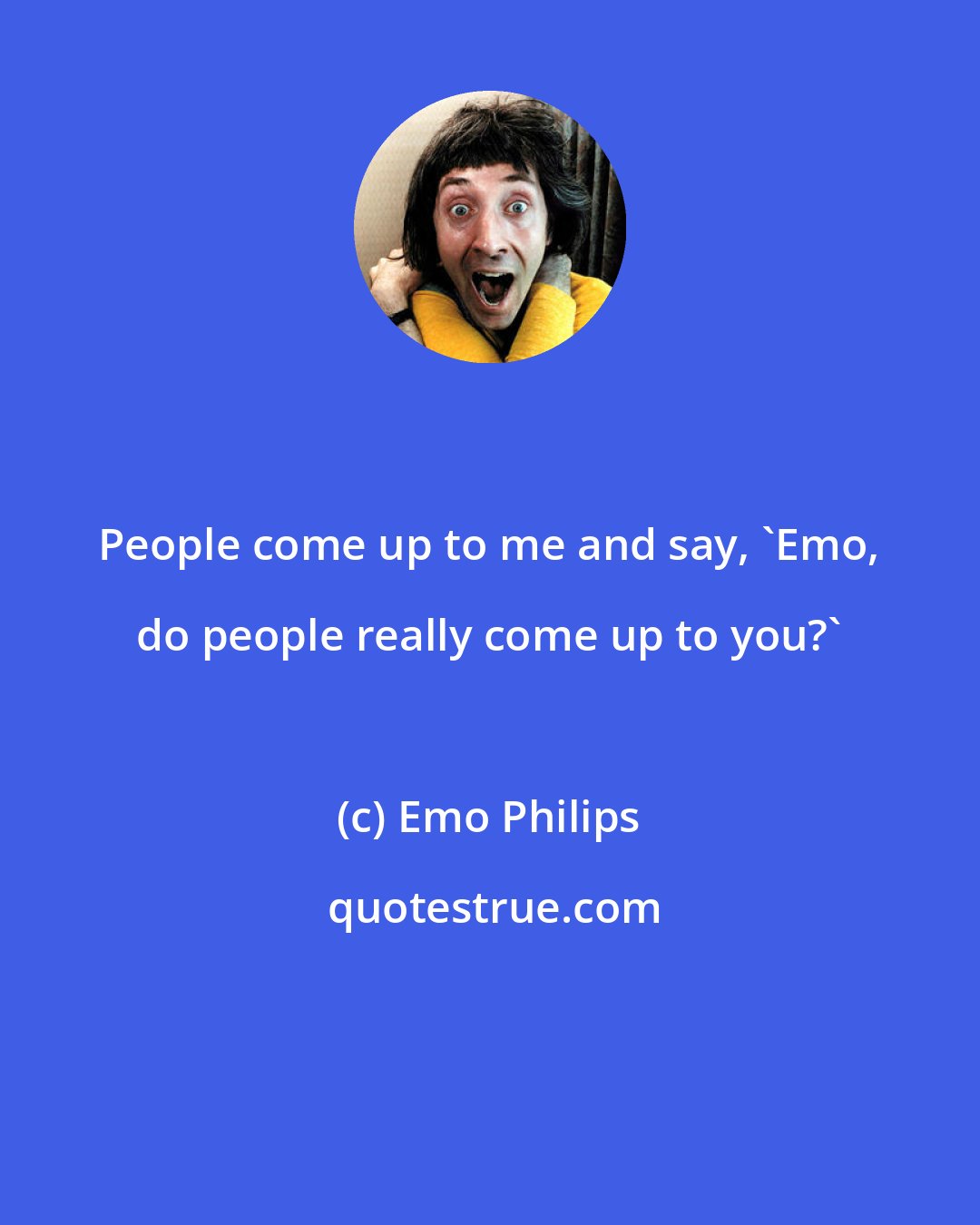 Emo Philips: People come up to me and say, 'Emo, do people really come up to you?'
