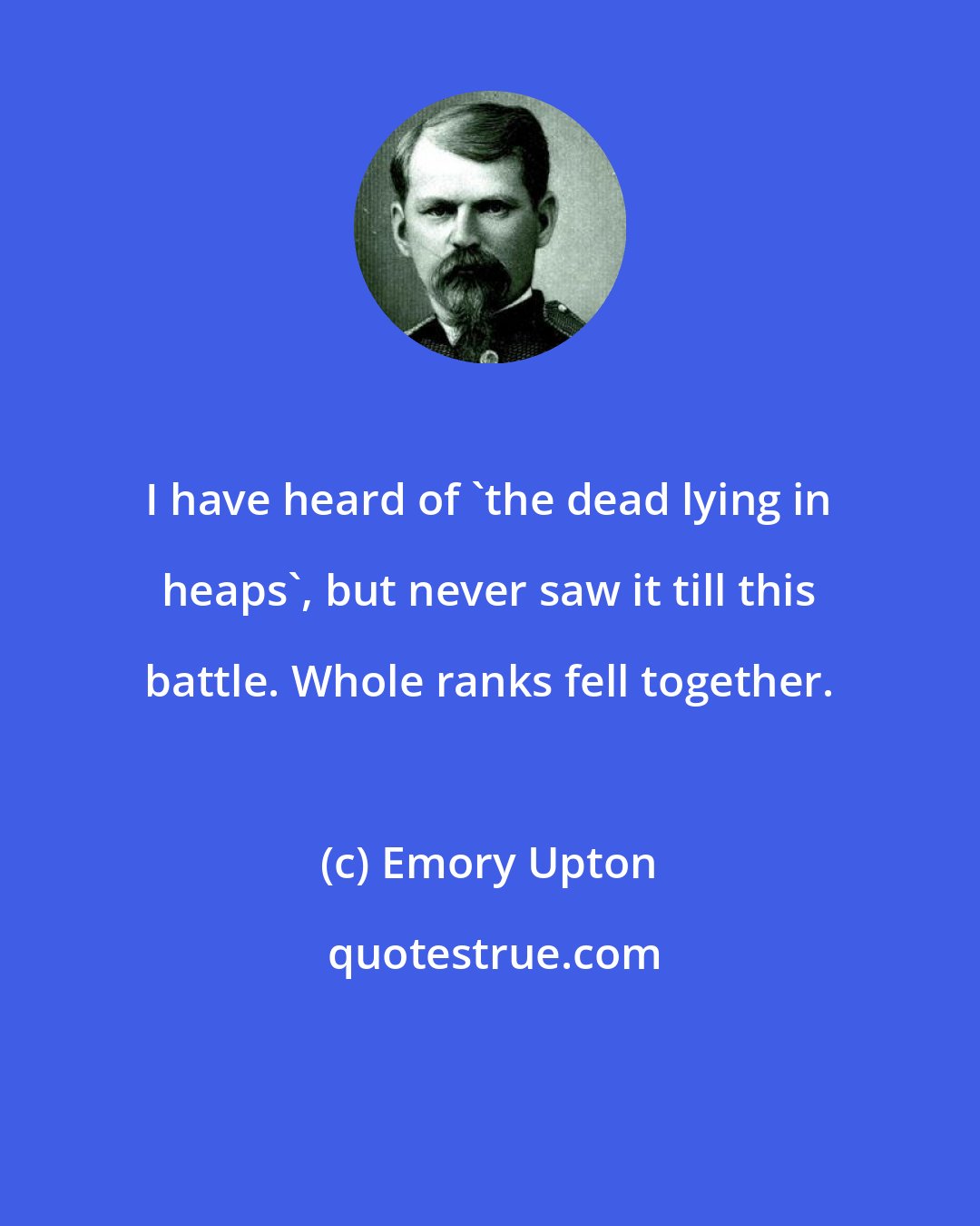 Emory Upton: I have heard of 'the dead lying in heaps', but never saw it till this battle. Whole ranks fell together.