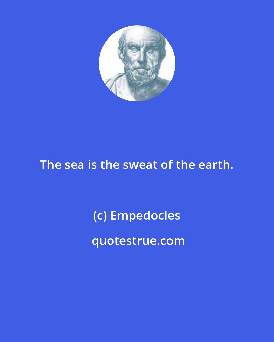 Empedocles: The sea is the sweat of the earth.