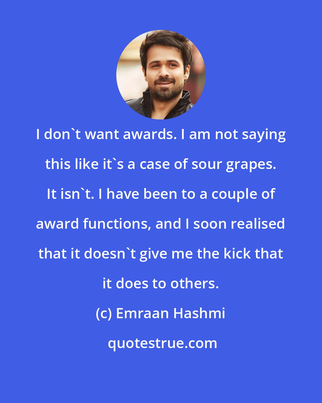 Emraan Hashmi: I don't want awards. I am not saying this like it's a case of sour grapes. It isn't. I have been to a couple of award functions, and I soon realised that it doesn't give me the kick that it does to others.