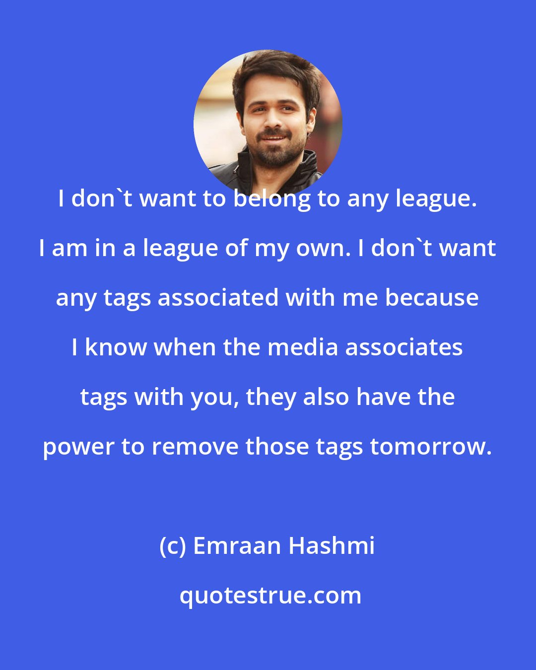 Emraan Hashmi: I don't want to belong to any league. I am in a league of my own. I don't want any tags associated with me because I know when the media associates tags with you, they also have the power to remove those tags tomorrow.