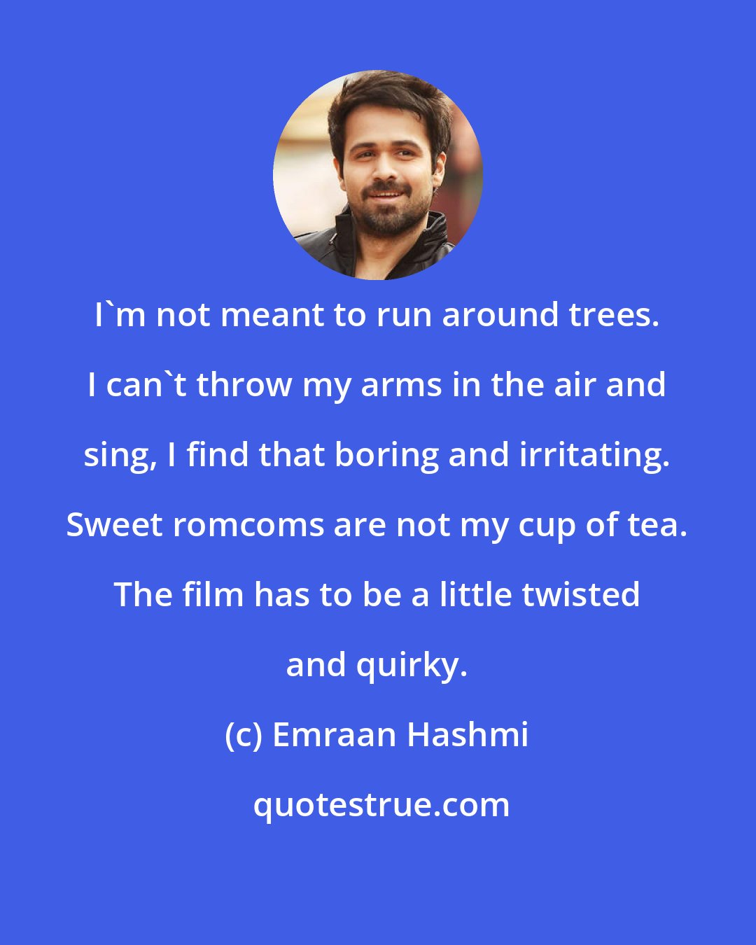 Emraan Hashmi: I'm not meant to run around trees. I can't throw my arms in the air and sing, I find that boring and irritating. Sweet romcoms are not my cup of tea. The film has to be a little twisted and quirky.