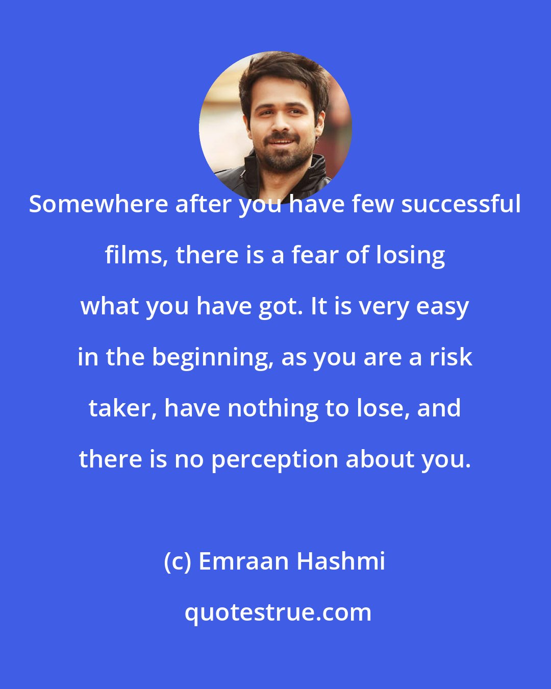 Emraan Hashmi: Somewhere after you have few successful films, there is a fear of losing what you have got. It is very easy in the beginning, as you are a risk taker, have nothing to lose, and there is no perception about you.