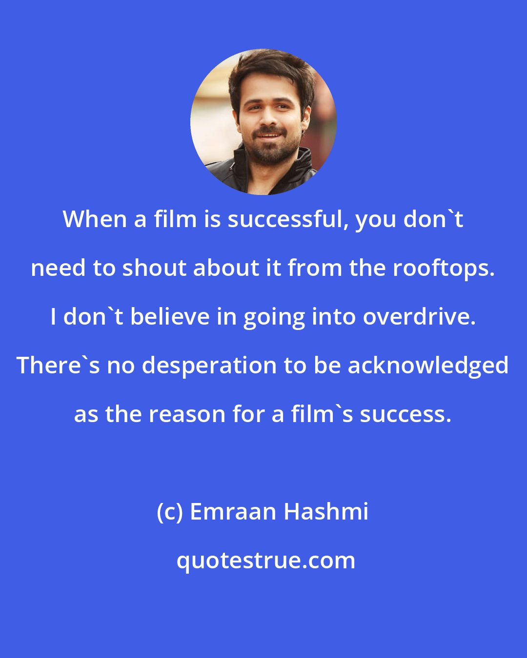 Emraan Hashmi: When a film is successful, you don't need to shout about it from the rooftops. I don't believe in going into overdrive. There's no desperation to be acknowledged as the reason for a film's success.