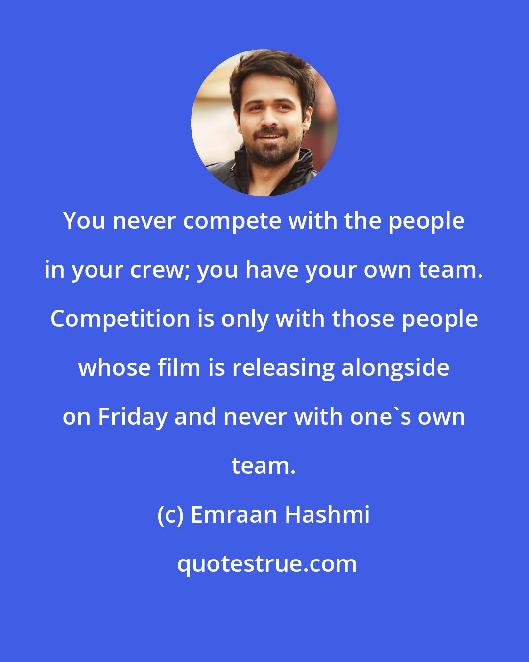 Emraan Hashmi: You never compete with the people in your crew; you have your own team. Competition is only with those people whose film is releasing alongside on Friday and never with one's own team.