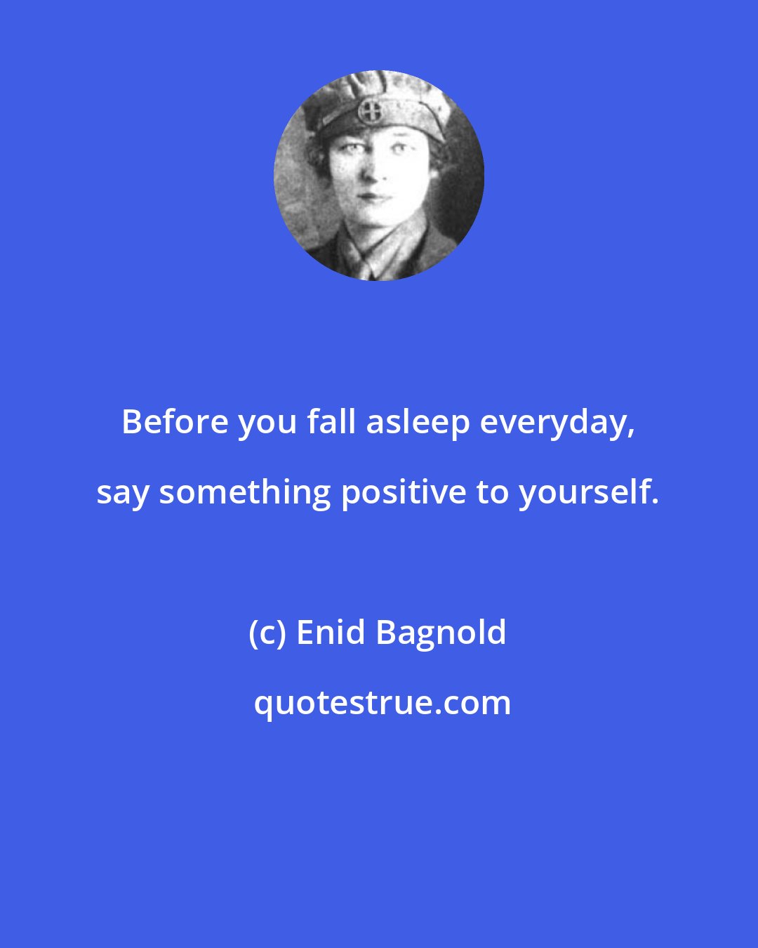 Enid Bagnold: Before you fall asleep everyday, say something positive to yourself.