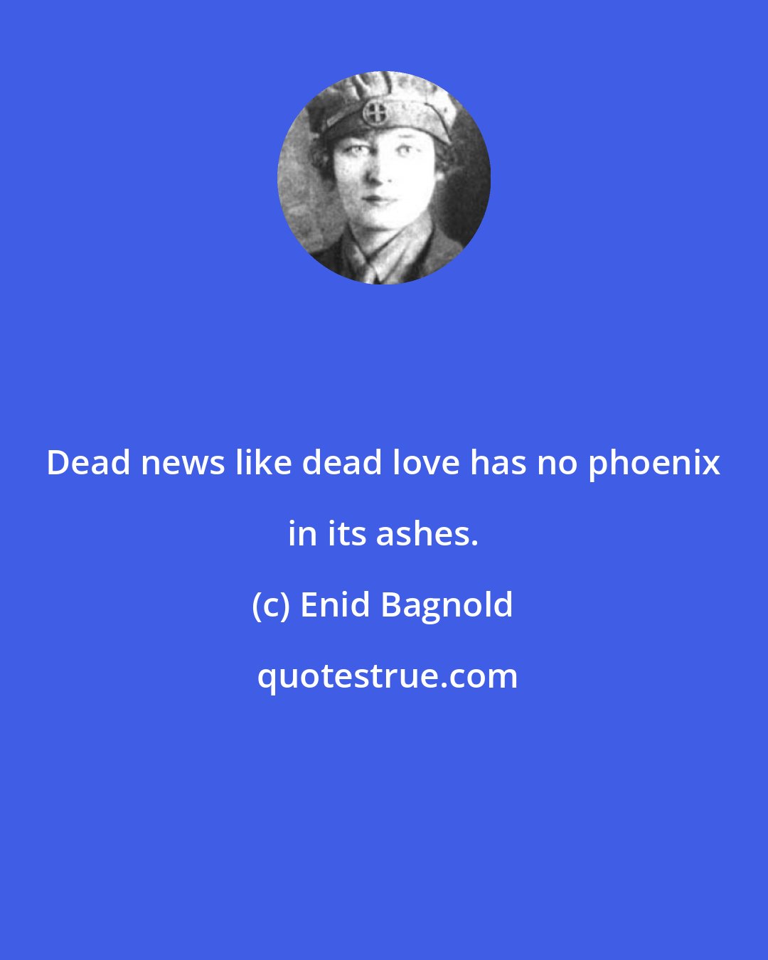 Enid Bagnold: Dead news like dead love has no phoenix in its ashes.