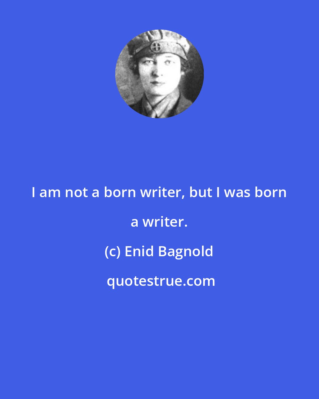 Enid Bagnold: I am not a born writer, but I was born a writer.