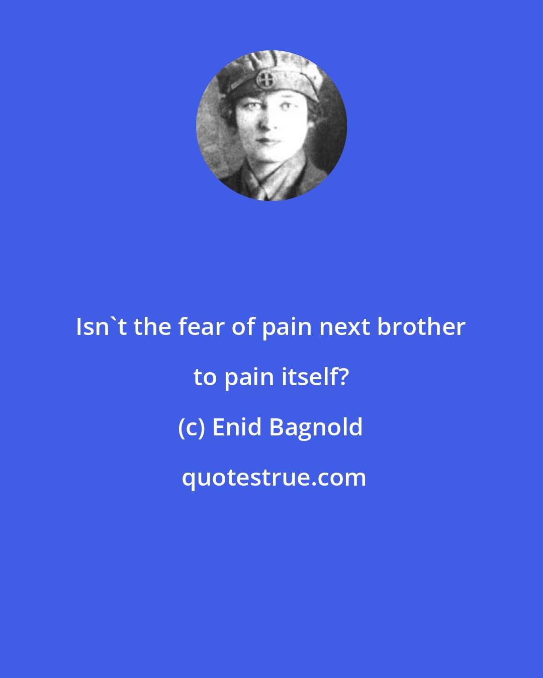 Enid Bagnold: Isn't the fear of pain next brother to pain itself?