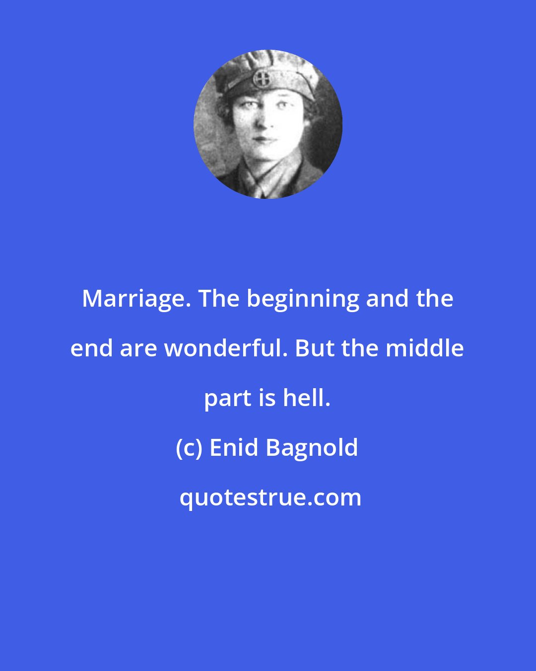 Enid Bagnold: Marriage. The beginning and the end are wonderful. But the middle part is hell.