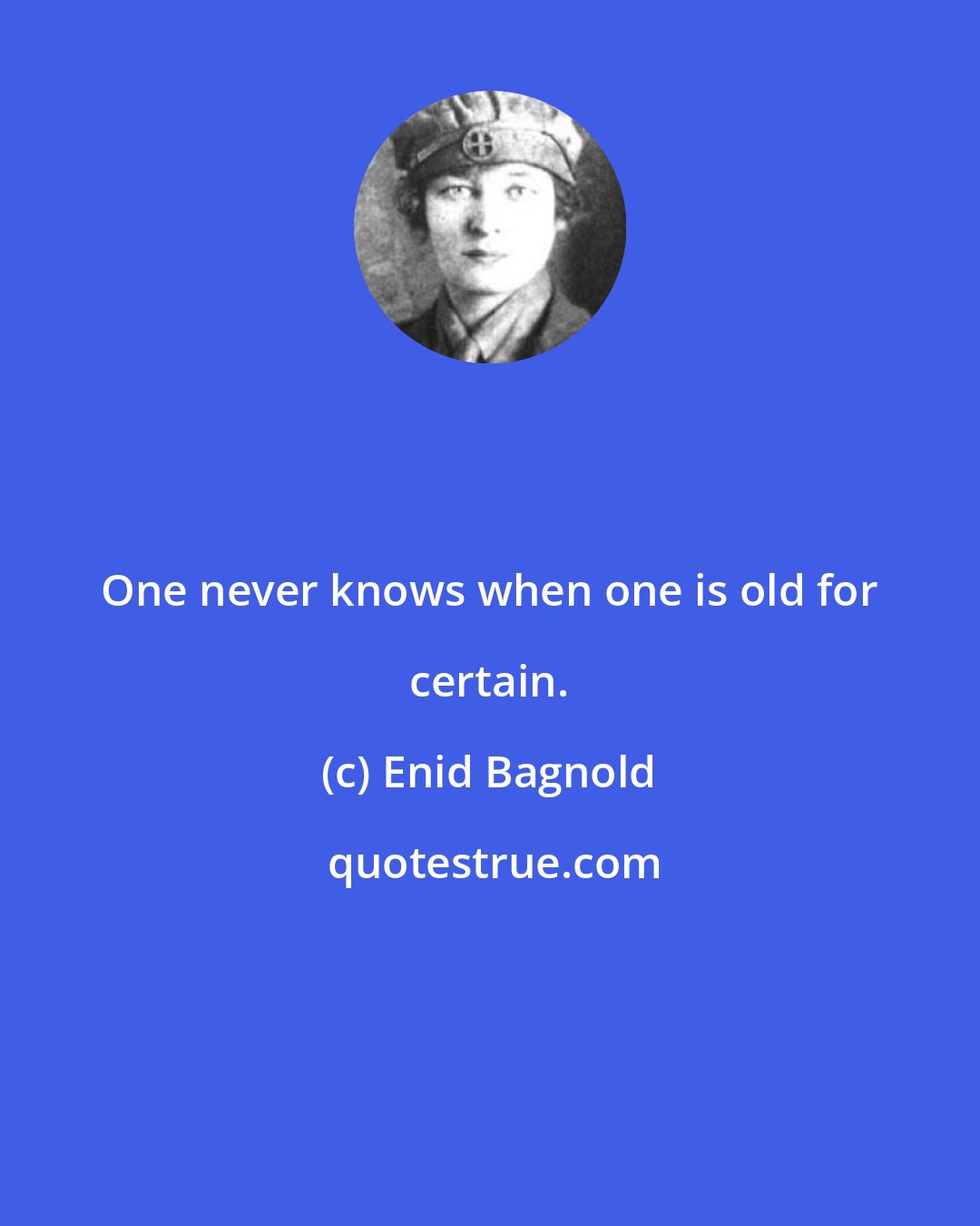 Enid Bagnold: One never knows when one is old for certain.