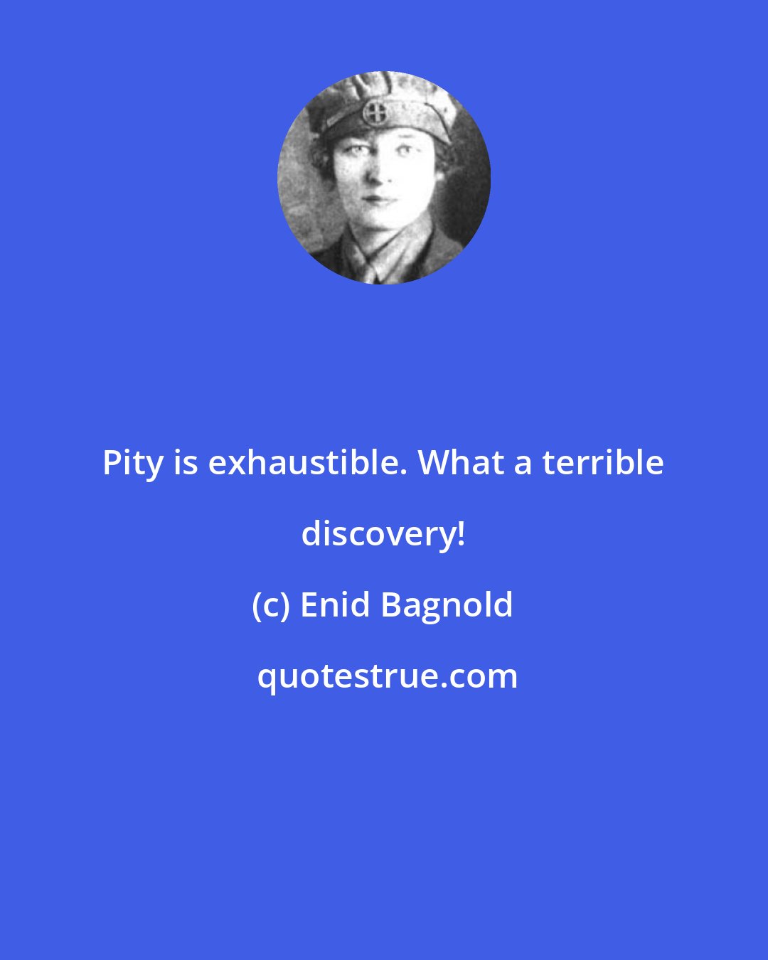 Enid Bagnold: Pity is exhaustible. What a terrible discovery!