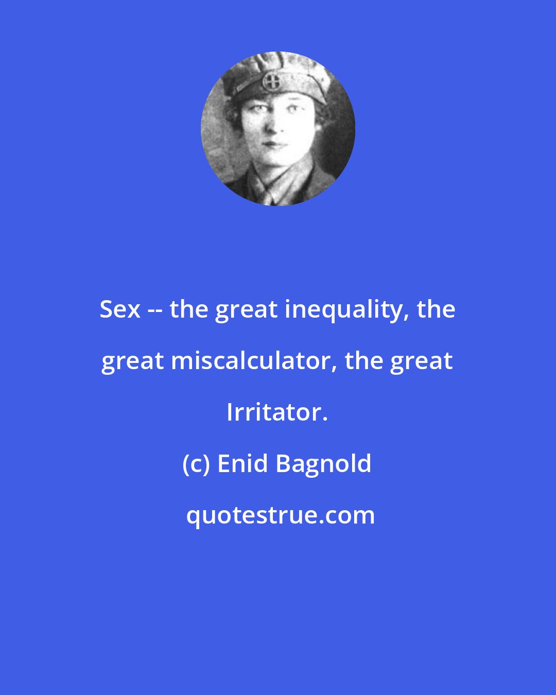 Enid Bagnold: Sex -- the great inequality, the great miscalculator, the great Irritator.