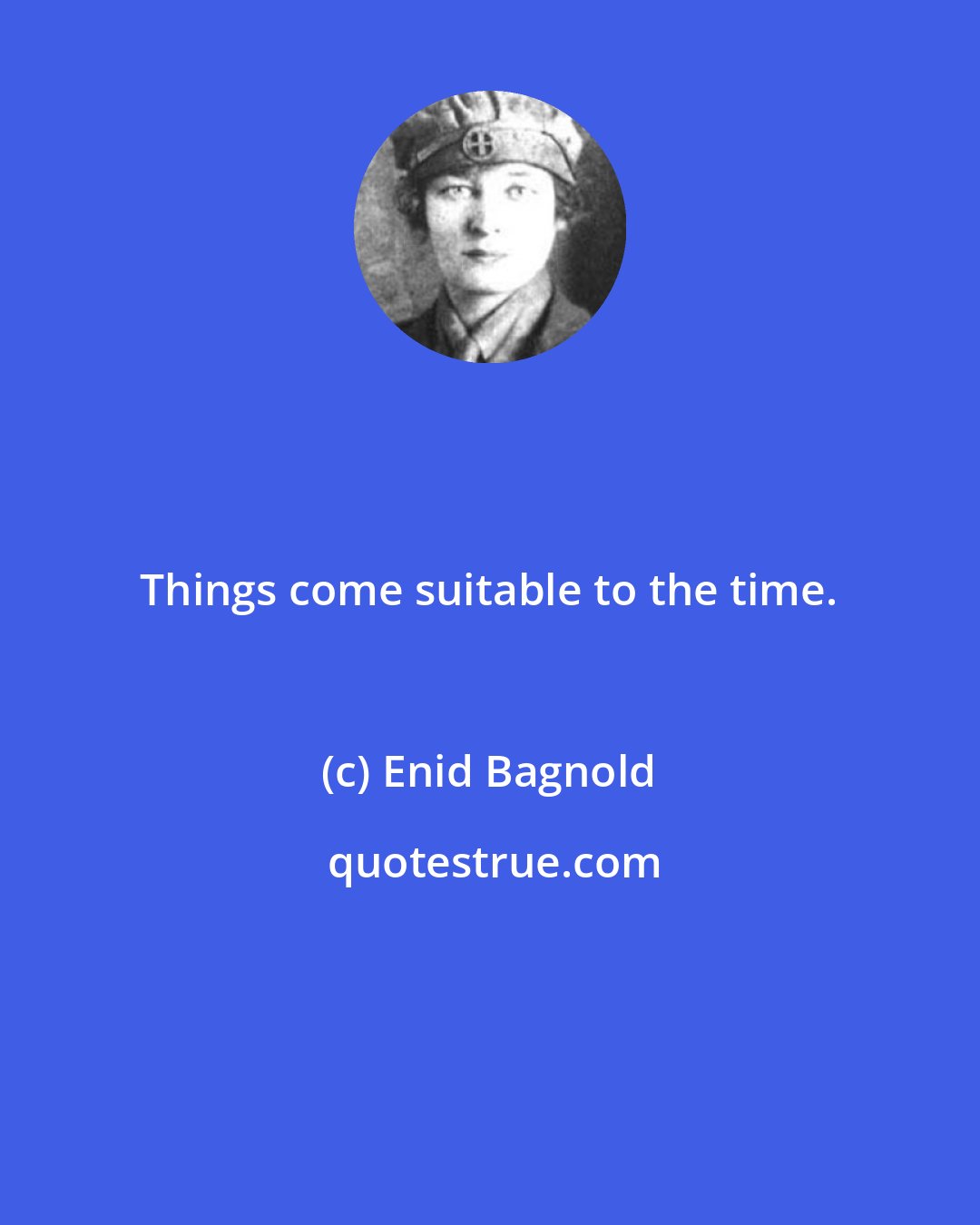 Enid Bagnold: Things come suitable to the time.