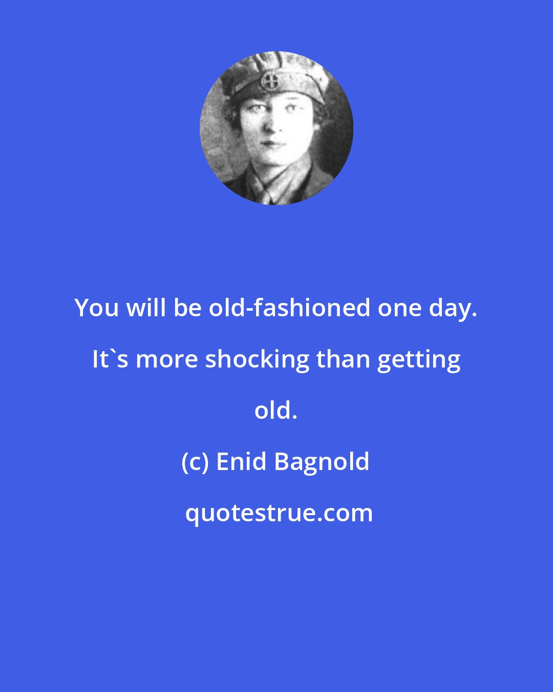 Enid Bagnold: You will be old-fashioned one day. It's more shocking than getting old.