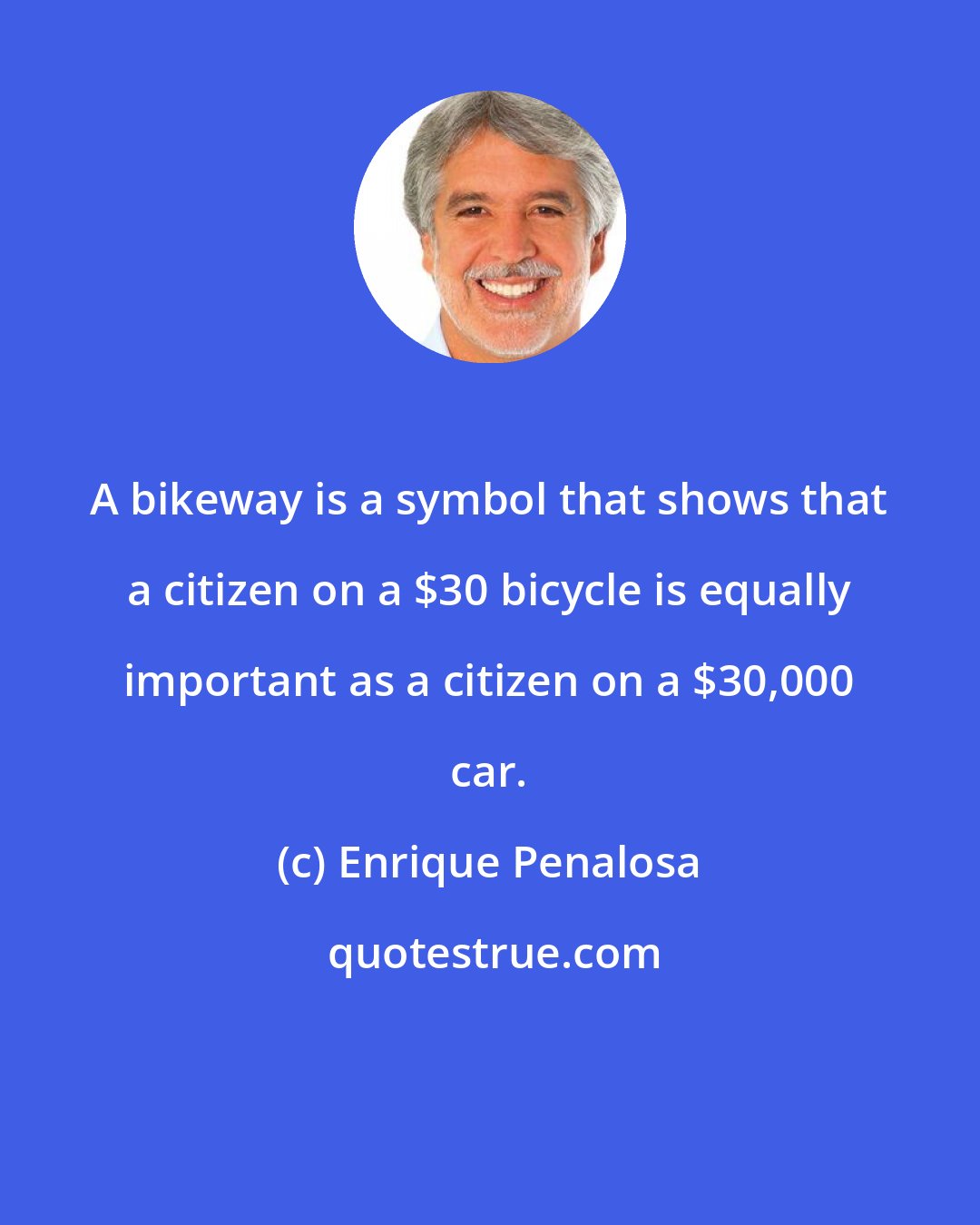 Enrique Penalosa: A bikeway is a symbol that shows that a citizen on a $30 bicycle is equally important as a citizen on a $30,000 car.