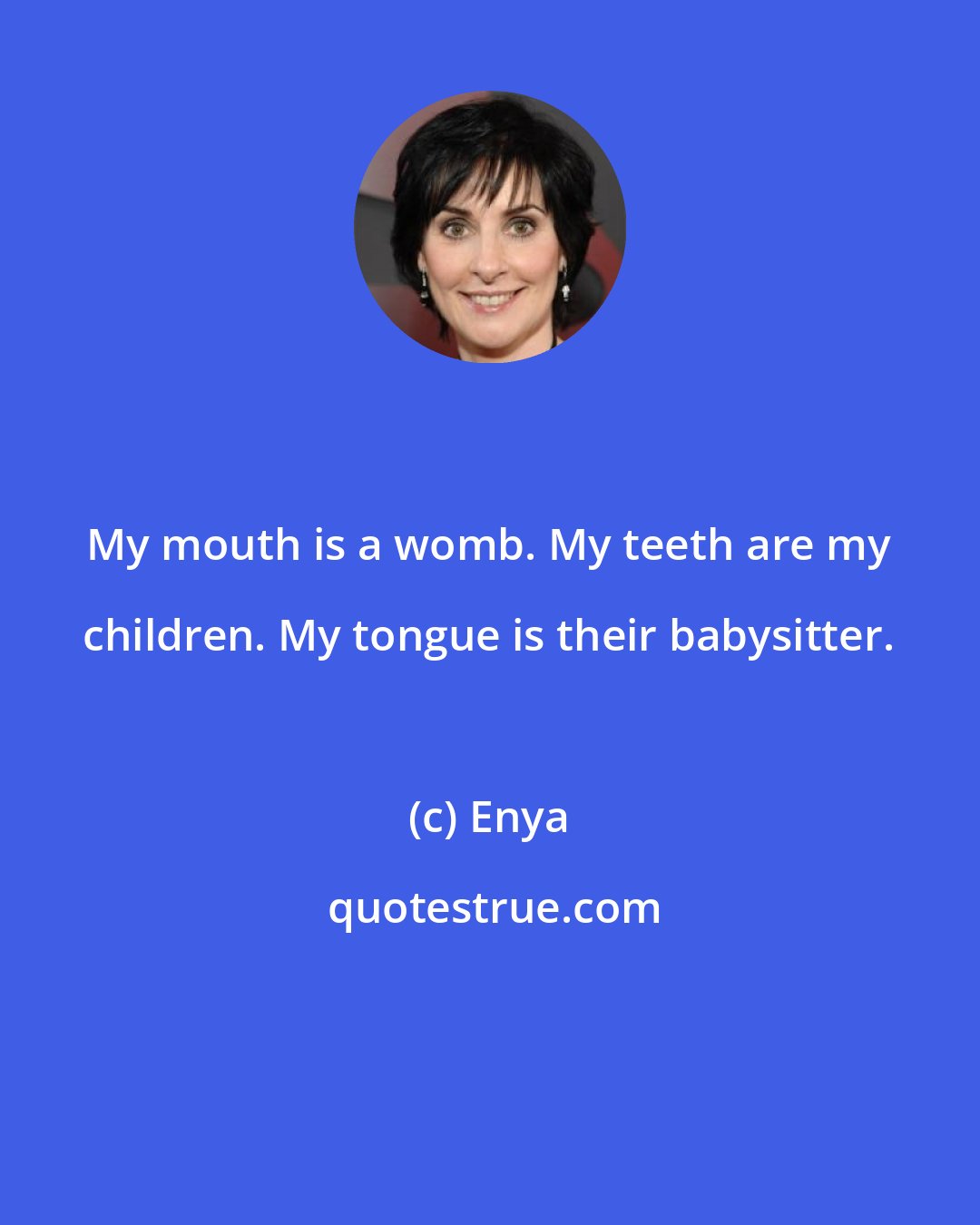 Enya: My mouth is a womb. My teeth are my children. My tongue is their babysitter.