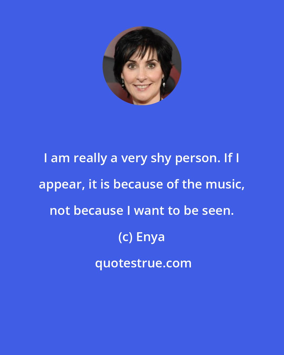 Enya: I am really a very shy person. If I appear, it is because of the music, not because I want to be seen.