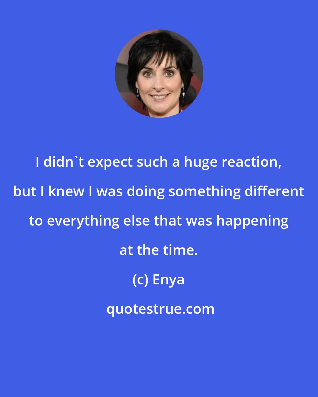 Enya: I didn't expect such a huge reaction, but I knew I was doing something different to everything else that was happening at the time.