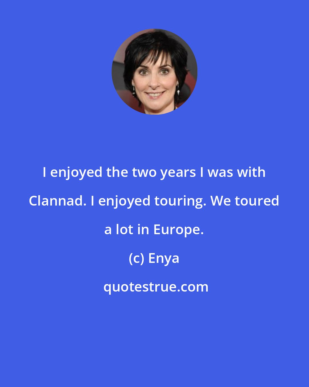 Enya: I enjoyed the two years I was with Clannad. I enjoyed touring. We toured a lot in Europe.