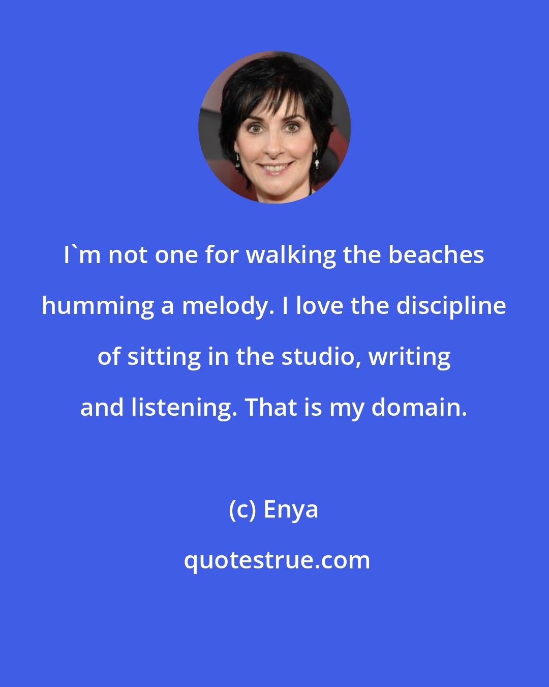 Enya: I'm not one for walking the beaches humming a melody. I love the discipline of sitting in the studio, writing and listening. That is my domain.