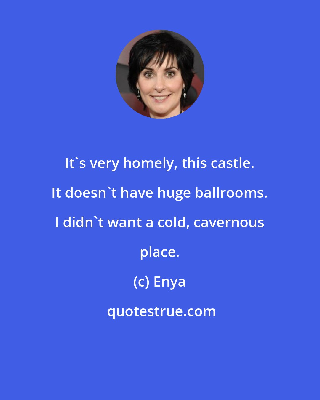 Enya: It's very homely, this castle. It doesn't have huge ballrooms. I didn't want a cold, cavernous place.