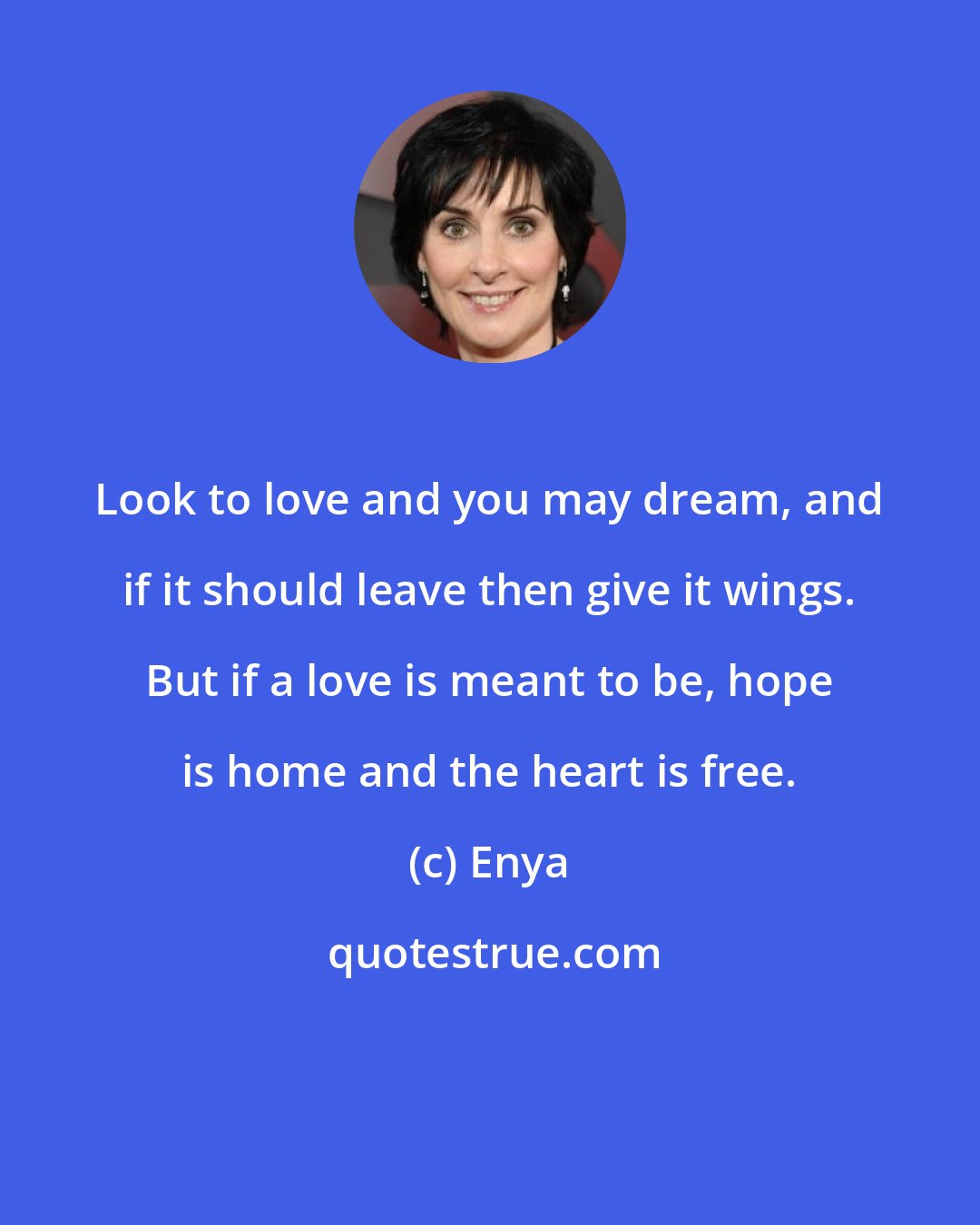 Enya: Look to love and you may dream, and if it should leave then give it wings. But if a love is meant to be, hope is home and the heart is free.