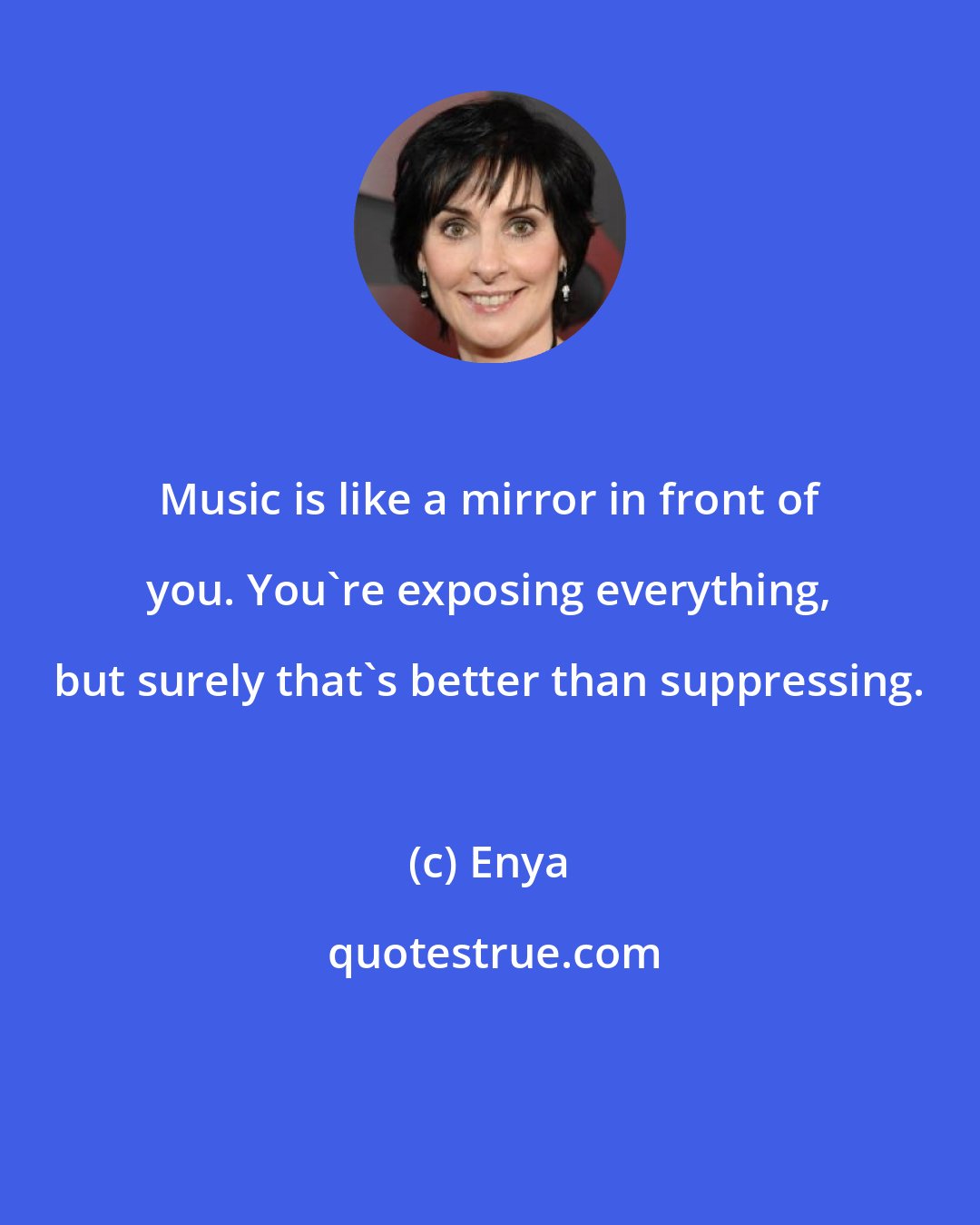 Enya: Music is like a mirror in front of you. You're exposing everything, but surely that's better than suppressing.